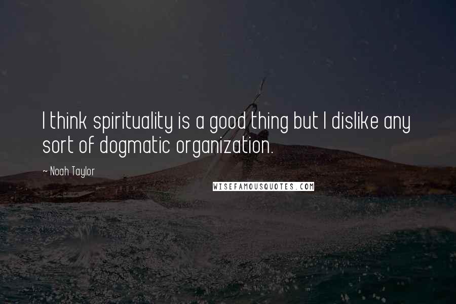 Noah Taylor Quotes: I think spirituality is a good thing but I dislike any sort of dogmatic organization.