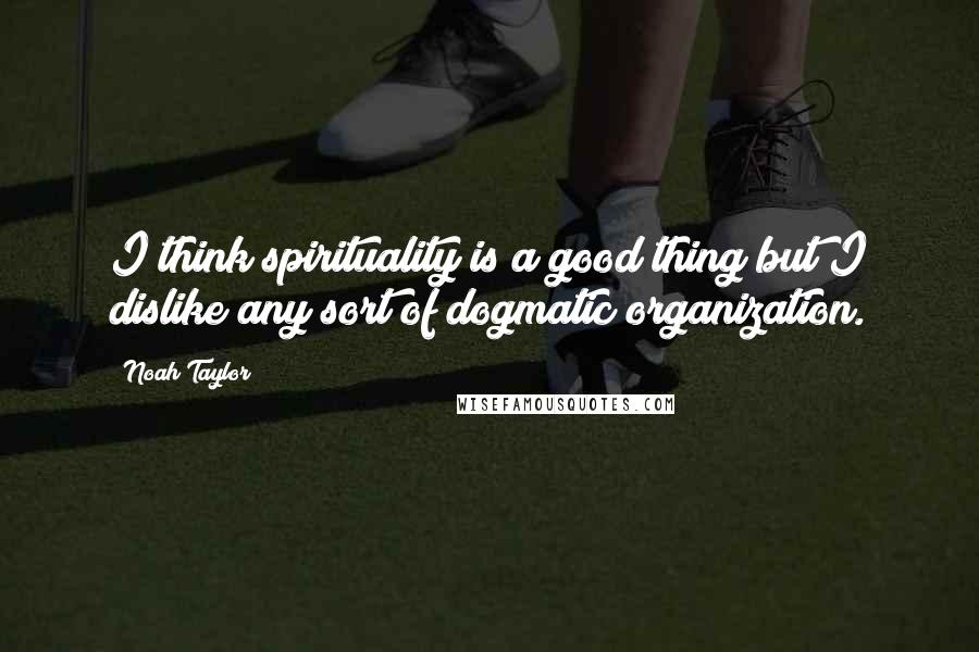 Noah Taylor Quotes: I think spirituality is a good thing but I dislike any sort of dogmatic organization.