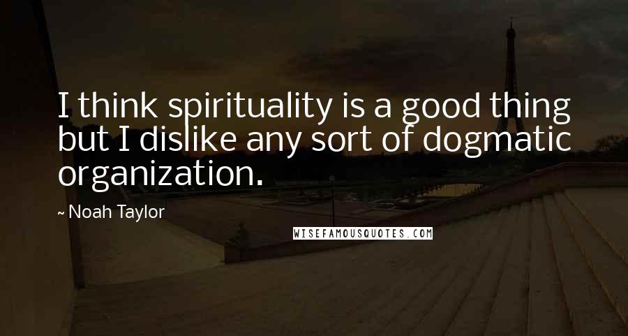 Noah Taylor Quotes: I think spirituality is a good thing but I dislike any sort of dogmatic organization.