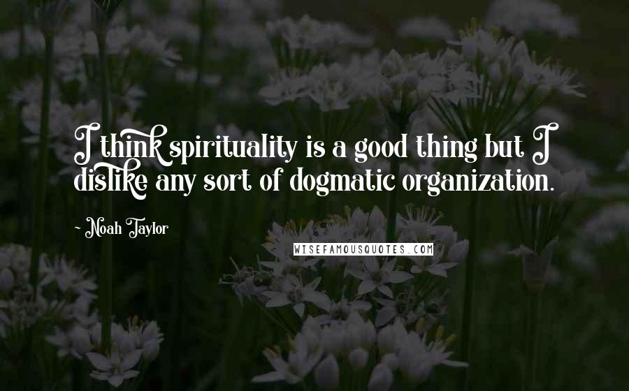 Noah Taylor Quotes: I think spirituality is a good thing but I dislike any sort of dogmatic organization.