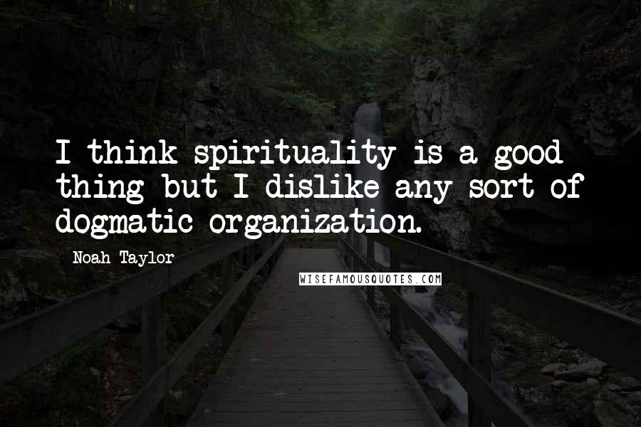 Noah Taylor Quotes: I think spirituality is a good thing but I dislike any sort of dogmatic organization.