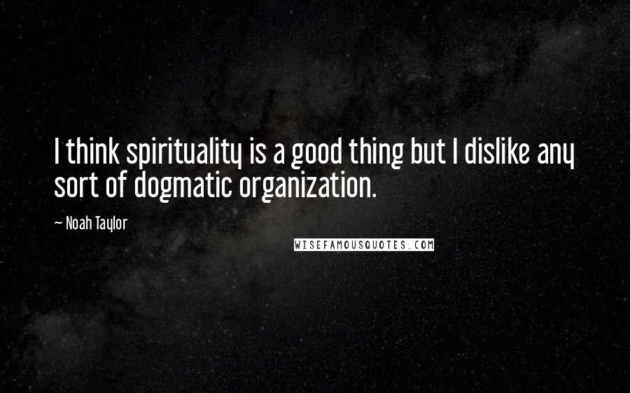 Noah Taylor Quotes: I think spirituality is a good thing but I dislike any sort of dogmatic organization.