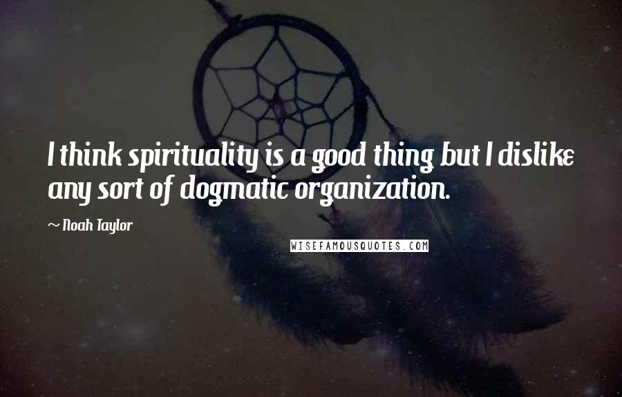 Noah Taylor Quotes: I think spirituality is a good thing but I dislike any sort of dogmatic organization.