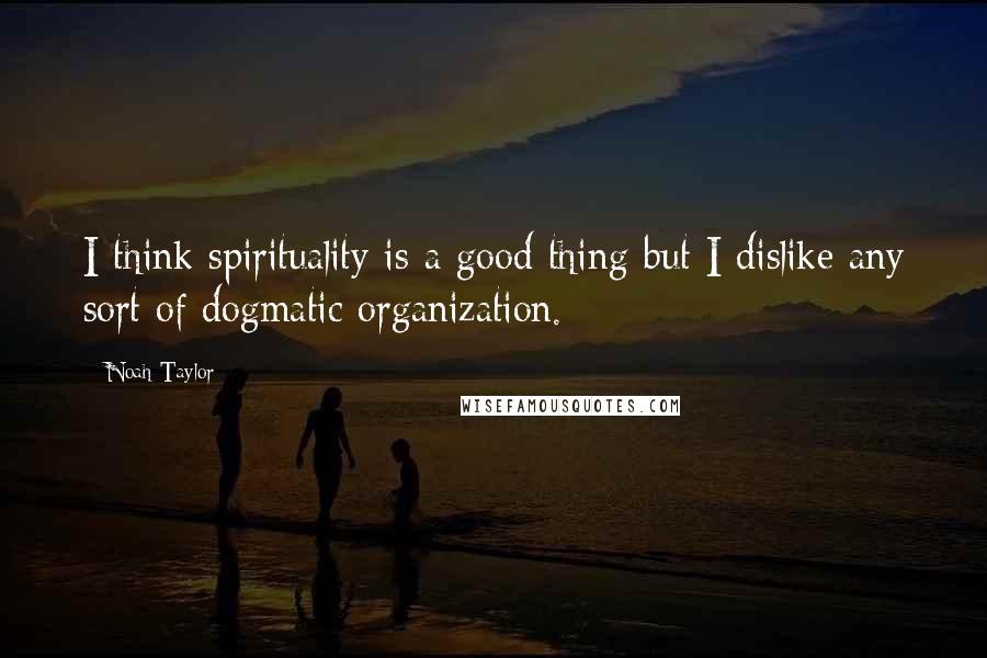 Noah Taylor Quotes: I think spirituality is a good thing but I dislike any sort of dogmatic organization.