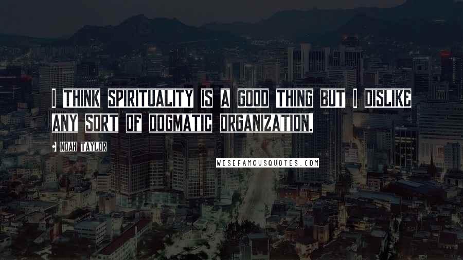 Noah Taylor Quotes: I think spirituality is a good thing but I dislike any sort of dogmatic organization.