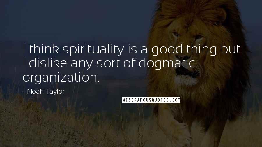 Noah Taylor Quotes: I think spirituality is a good thing but I dislike any sort of dogmatic organization.