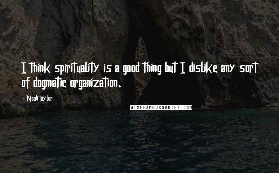 Noah Taylor Quotes: I think spirituality is a good thing but I dislike any sort of dogmatic organization.