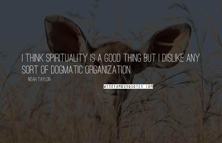 Noah Taylor Quotes: I think spirituality is a good thing but I dislike any sort of dogmatic organization.