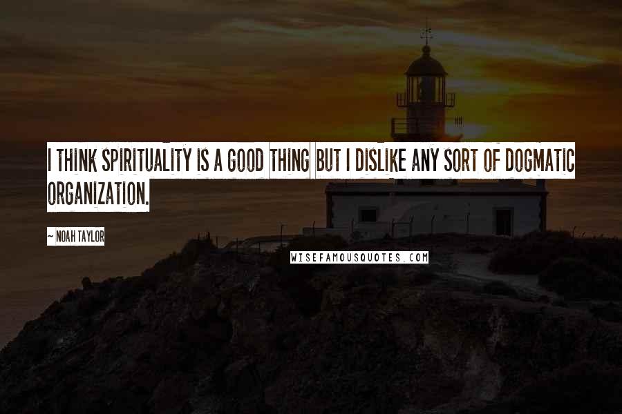 Noah Taylor Quotes: I think spirituality is a good thing but I dislike any sort of dogmatic organization.