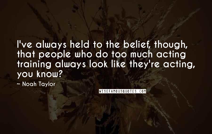 Noah Taylor Quotes: I've always held to the belief, though, that people who do too much acting training always look like they're acting, you know?