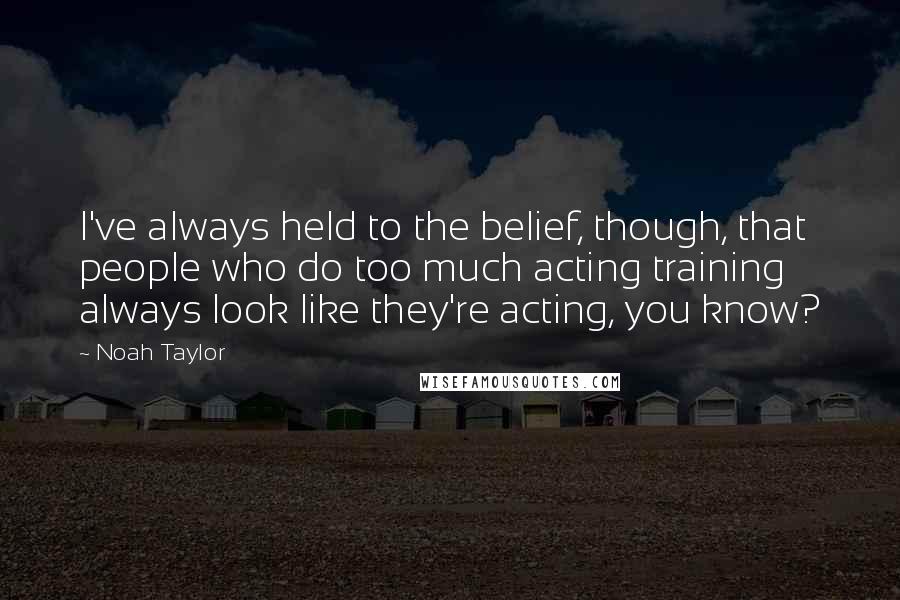 Noah Taylor Quotes: I've always held to the belief, though, that people who do too much acting training always look like they're acting, you know?