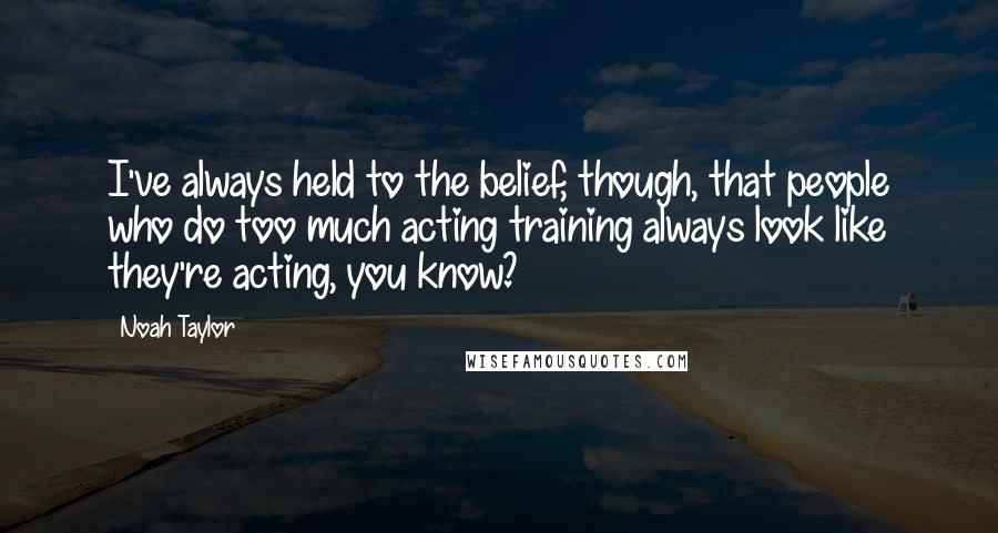 Noah Taylor Quotes: I've always held to the belief, though, that people who do too much acting training always look like they're acting, you know?
