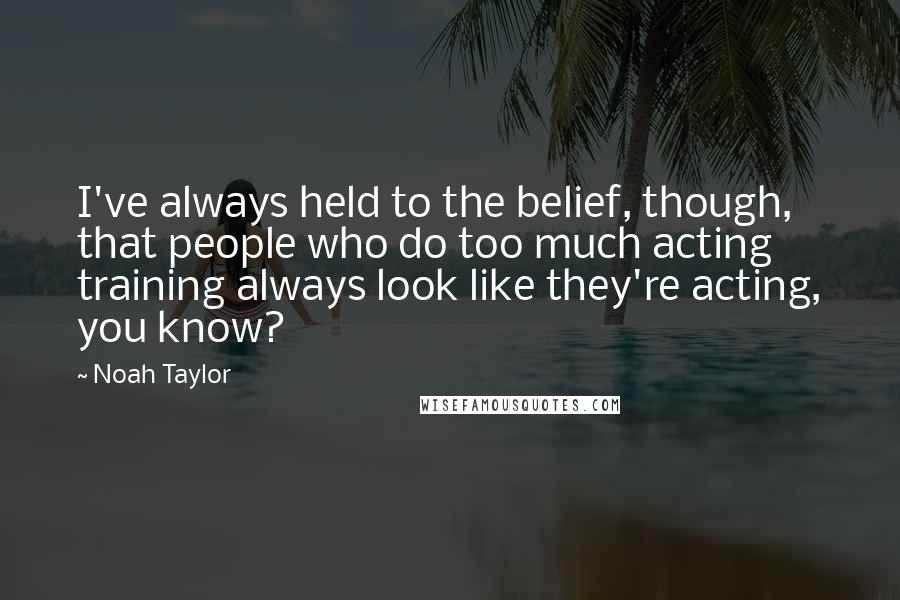 Noah Taylor Quotes: I've always held to the belief, though, that people who do too much acting training always look like they're acting, you know?