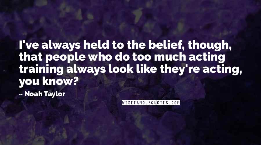 Noah Taylor Quotes: I've always held to the belief, though, that people who do too much acting training always look like they're acting, you know?