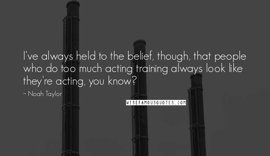 Noah Taylor Quotes: I've always held to the belief, though, that people who do too much acting training always look like they're acting, you know?