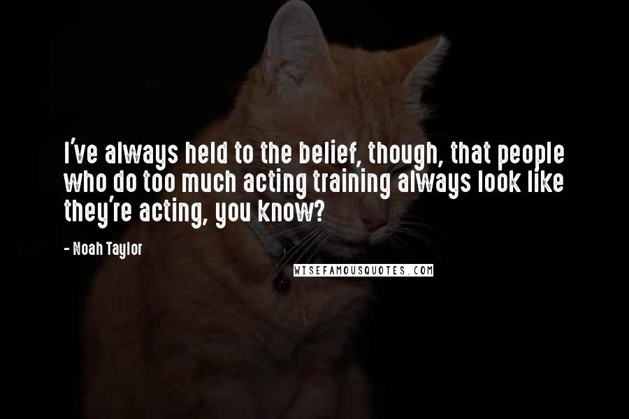 Noah Taylor Quotes: I've always held to the belief, though, that people who do too much acting training always look like they're acting, you know?