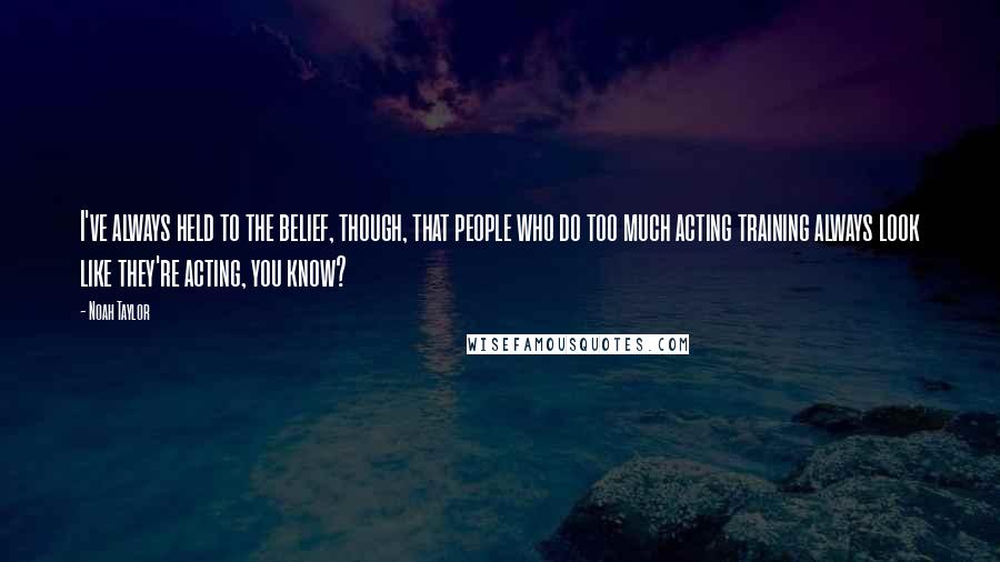 Noah Taylor Quotes: I've always held to the belief, though, that people who do too much acting training always look like they're acting, you know?