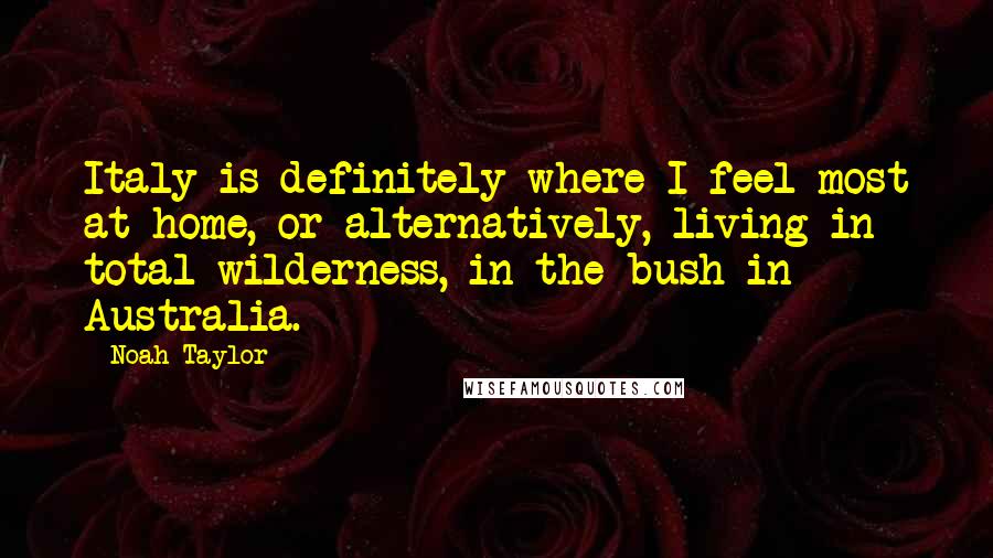 Noah Taylor Quotes: Italy is definitely where I feel most at home, or alternatively, living in total wilderness, in the bush in Australia.