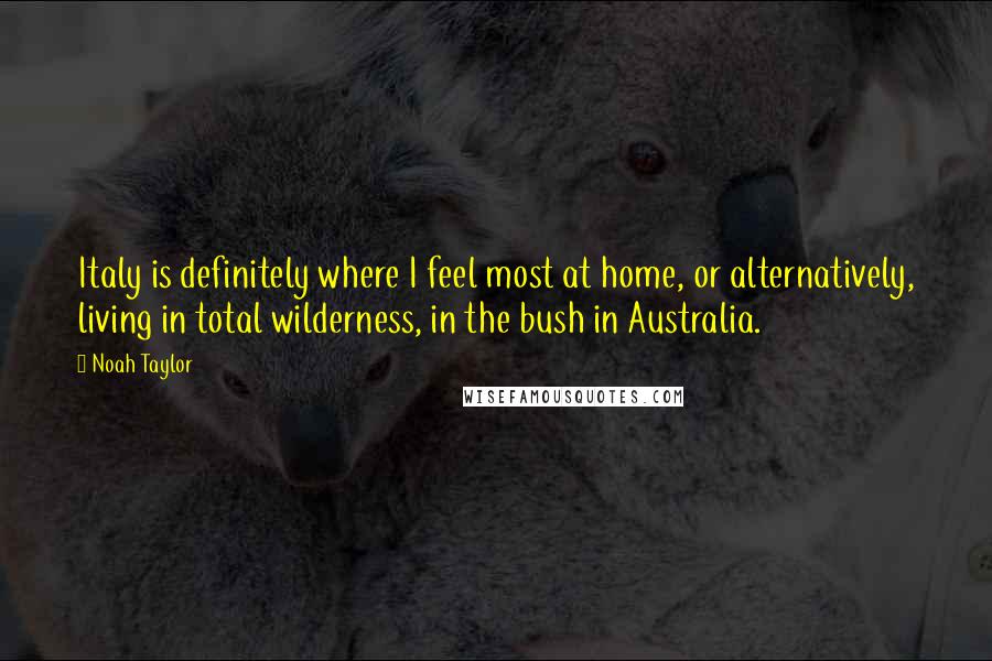 Noah Taylor Quotes: Italy is definitely where I feel most at home, or alternatively, living in total wilderness, in the bush in Australia.