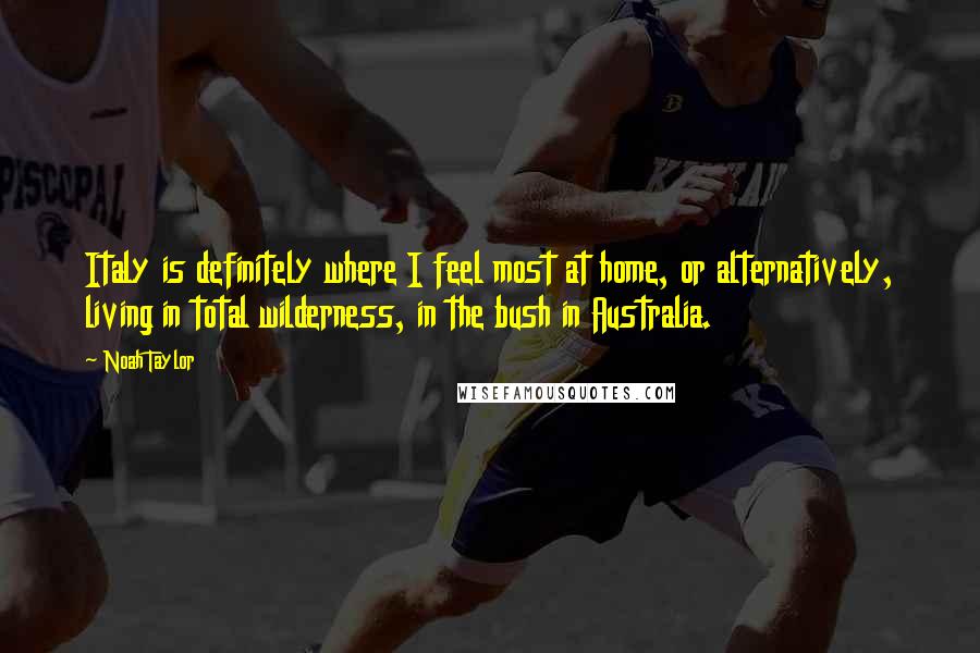 Noah Taylor Quotes: Italy is definitely where I feel most at home, or alternatively, living in total wilderness, in the bush in Australia.