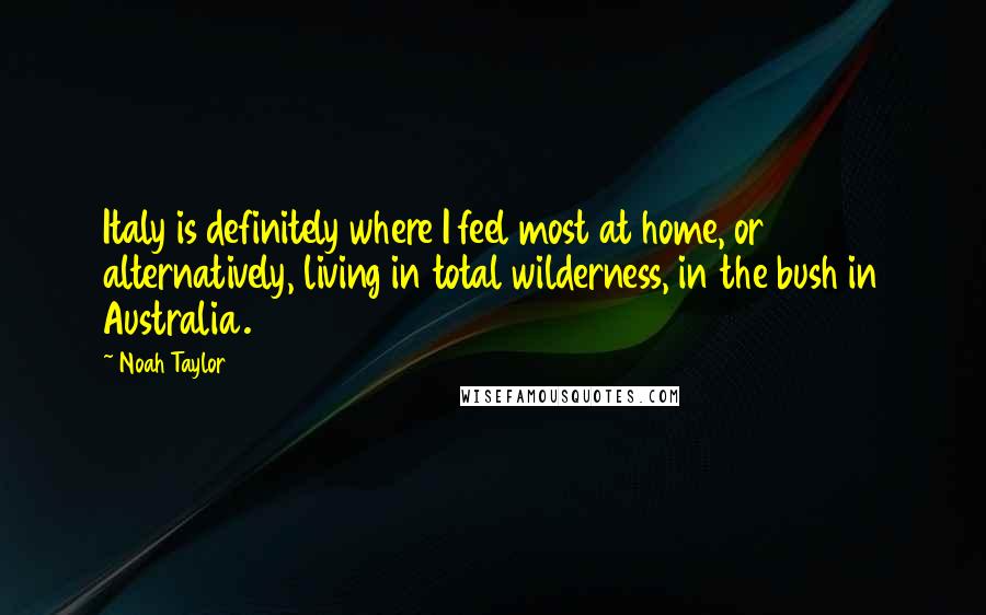 Noah Taylor Quotes: Italy is definitely where I feel most at home, or alternatively, living in total wilderness, in the bush in Australia.