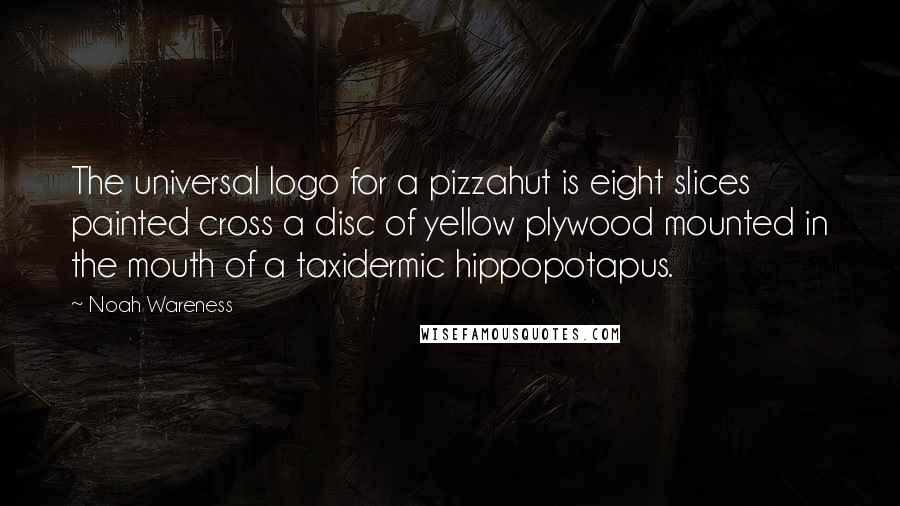 Noah Wareness Quotes: The universal logo for a pizzahut is eight slices painted cross a disc of yellow plywood mounted in the mouth of a taxidermic hippopotapus.