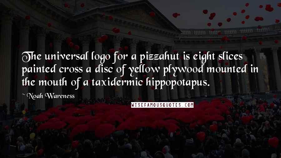 Noah Wareness Quotes: The universal logo for a pizzahut is eight slices painted cross a disc of yellow plywood mounted in the mouth of a taxidermic hippopotapus.