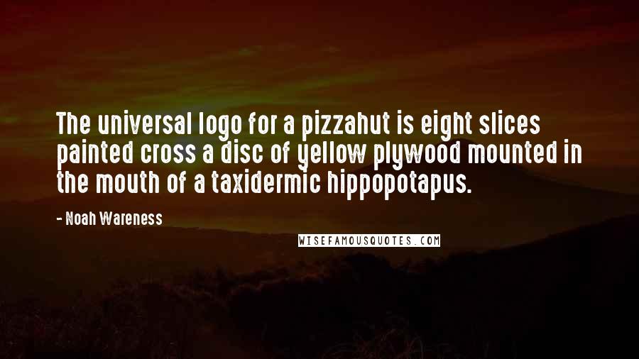Noah Wareness Quotes: The universal logo for a pizzahut is eight slices painted cross a disc of yellow plywood mounted in the mouth of a taxidermic hippopotapus.