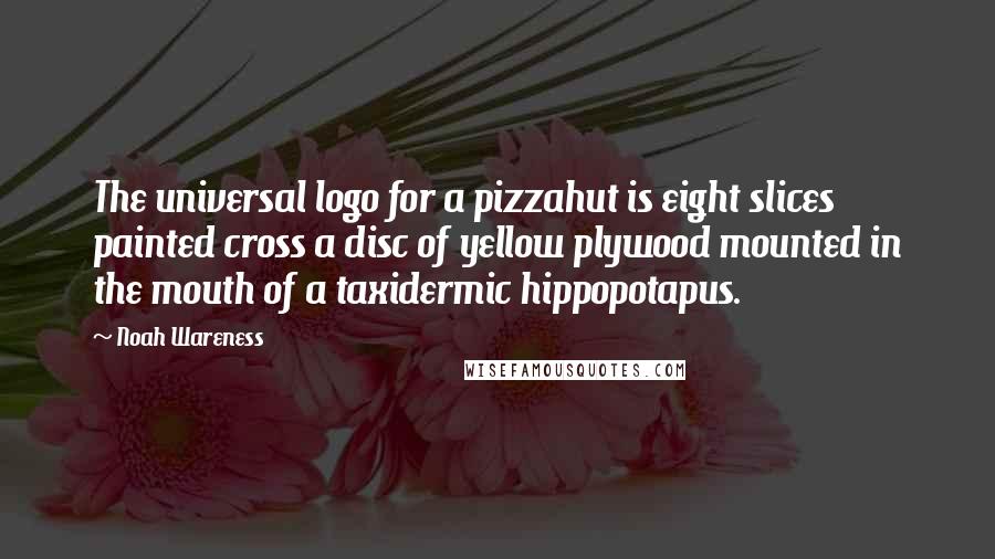 Noah Wareness Quotes: The universal logo for a pizzahut is eight slices painted cross a disc of yellow plywood mounted in the mouth of a taxidermic hippopotapus.