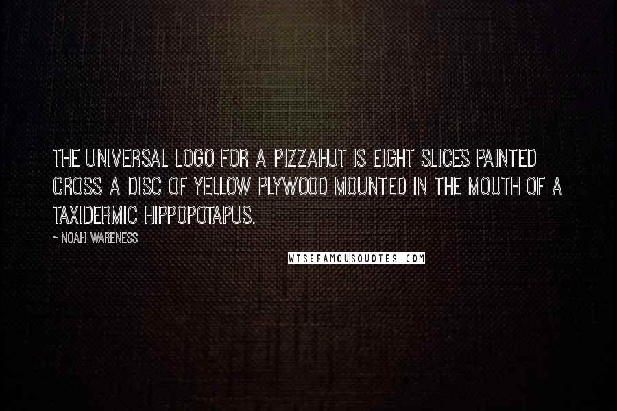 Noah Wareness Quotes: The universal logo for a pizzahut is eight slices painted cross a disc of yellow plywood mounted in the mouth of a taxidermic hippopotapus.