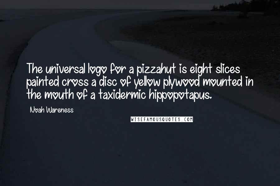 Noah Wareness Quotes: The universal logo for a pizzahut is eight slices painted cross a disc of yellow plywood mounted in the mouth of a taxidermic hippopotapus.