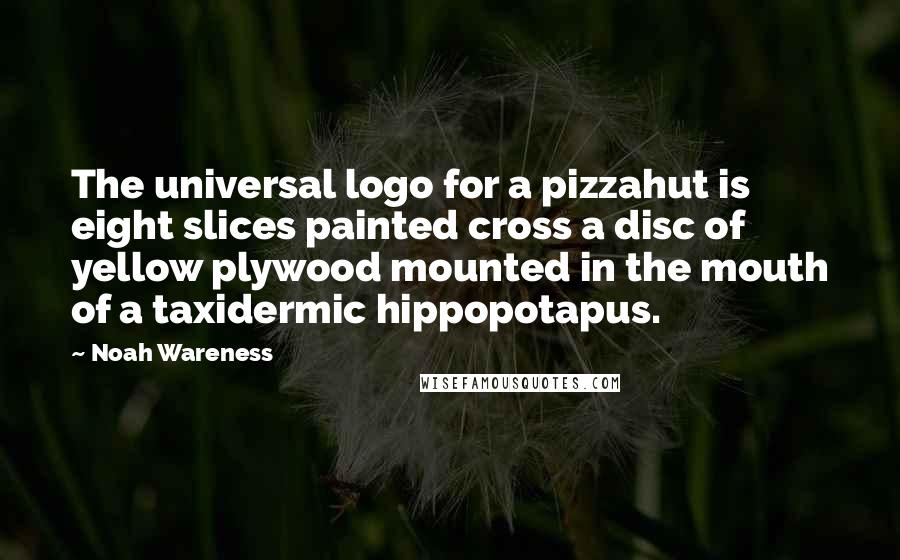 Noah Wareness Quotes: The universal logo for a pizzahut is eight slices painted cross a disc of yellow plywood mounted in the mouth of a taxidermic hippopotapus.