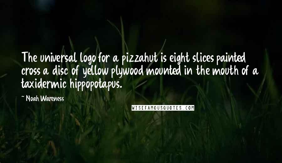 Noah Wareness Quotes: The universal logo for a pizzahut is eight slices painted cross a disc of yellow plywood mounted in the mouth of a taxidermic hippopotapus.