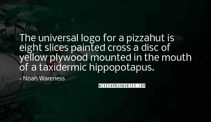 Noah Wareness Quotes: The universal logo for a pizzahut is eight slices painted cross a disc of yellow plywood mounted in the mouth of a taxidermic hippopotapus.