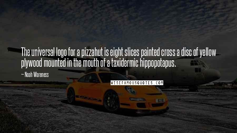 Noah Wareness Quotes: The universal logo for a pizzahut is eight slices painted cross a disc of yellow plywood mounted in the mouth of a taxidermic hippopotapus.