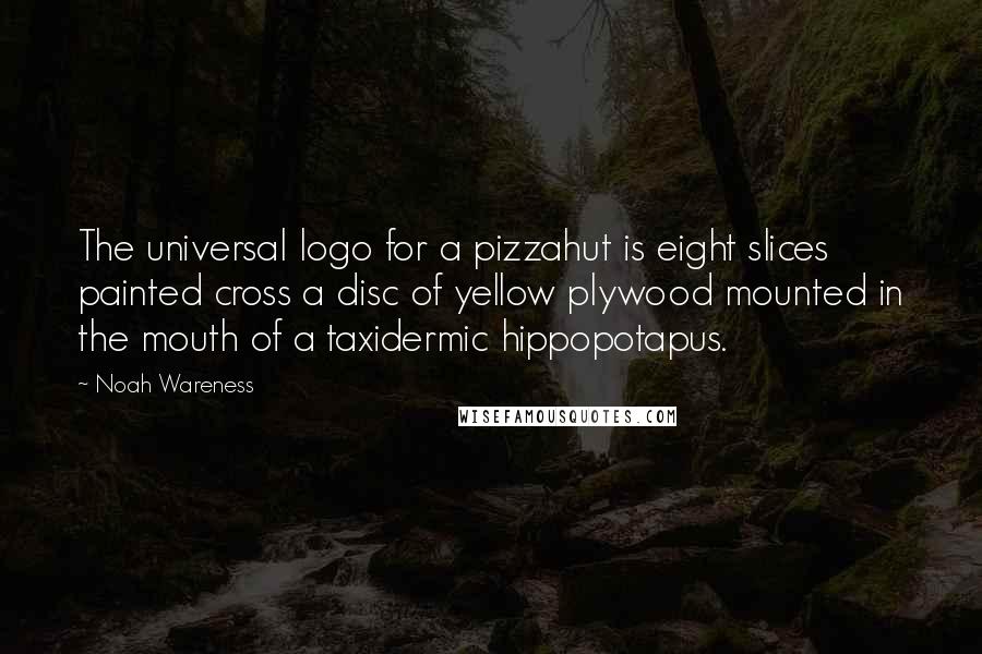 Noah Wareness Quotes: The universal logo for a pizzahut is eight slices painted cross a disc of yellow plywood mounted in the mouth of a taxidermic hippopotapus.