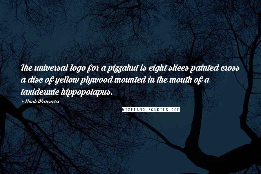 Noah Wareness Quotes: The universal logo for a pizzahut is eight slices painted cross a disc of yellow plywood mounted in the mouth of a taxidermic hippopotapus.