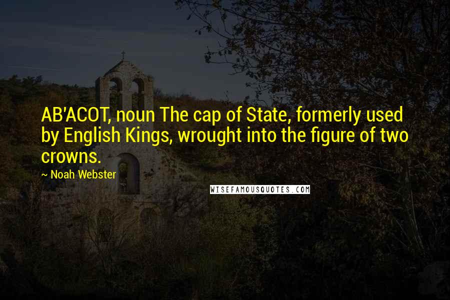 Noah Webster Quotes: AB'ACOT, noun The cap of State, formerly used by English Kings, wrought into the figure of two crowns.