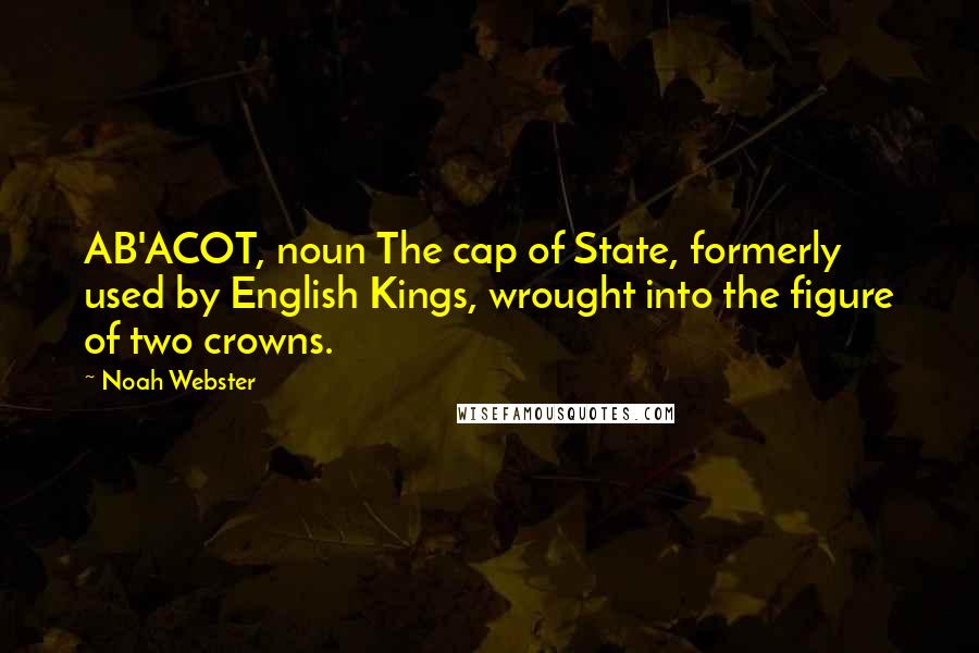 Noah Webster Quotes: AB'ACOT, noun The cap of State, formerly used by English Kings, wrought into the figure of two crowns.