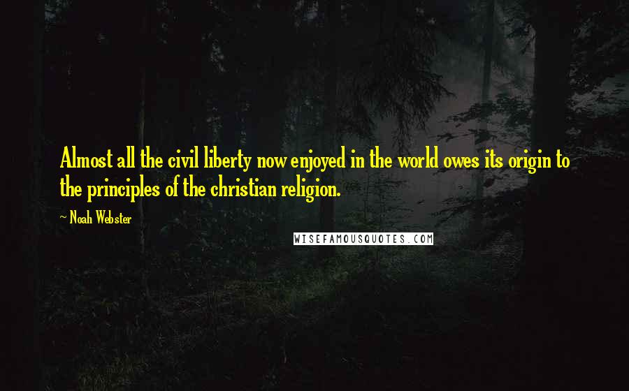 Noah Webster Quotes: Almost all the civil liberty now enjoyed in the world owes its origin to the principles of the christian religion.