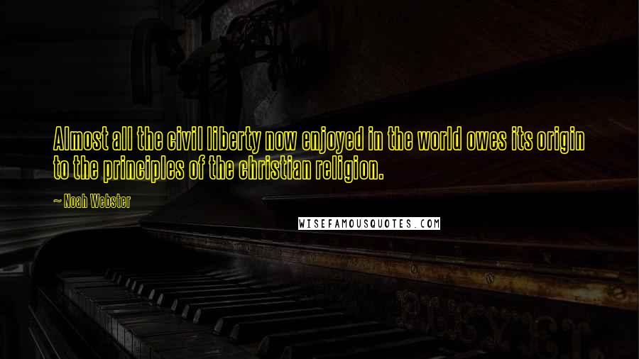 Noah Webster Quotes: Almost all the civil liberty now enjoyed in the world owes its origin to the principles of the christian religion.