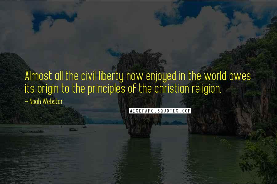 Noah Webster Quotes: Almost all the civil liberty now enjoyed in the world owes its origin to the principles of the christian religion.