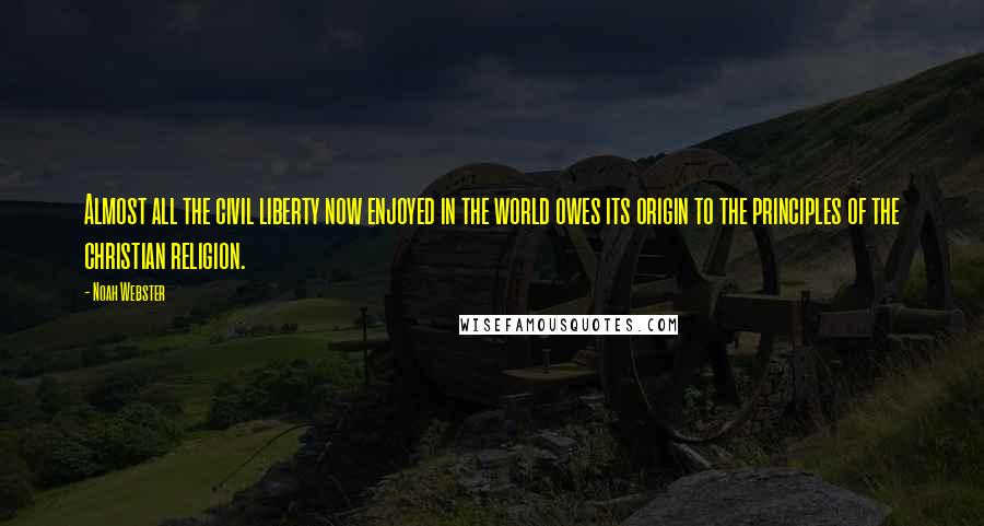 Noah Webster Quotes: Almost all the civil liberty now enjoyed in the world owes its origin to the principles of the christian religion.