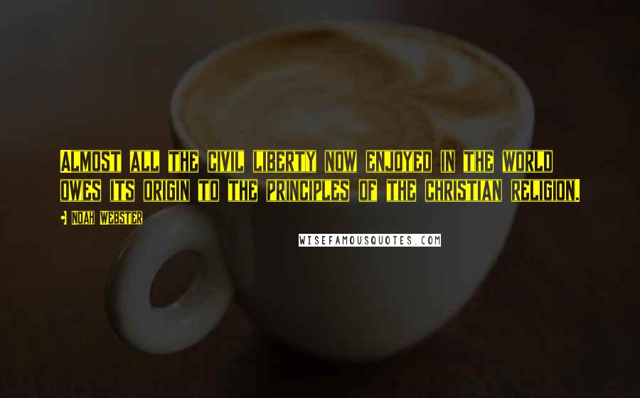 Noah Webster Quotes: Almost all the civil liberty now enjoyed in the world owes its origin to the principles of the christian religion.