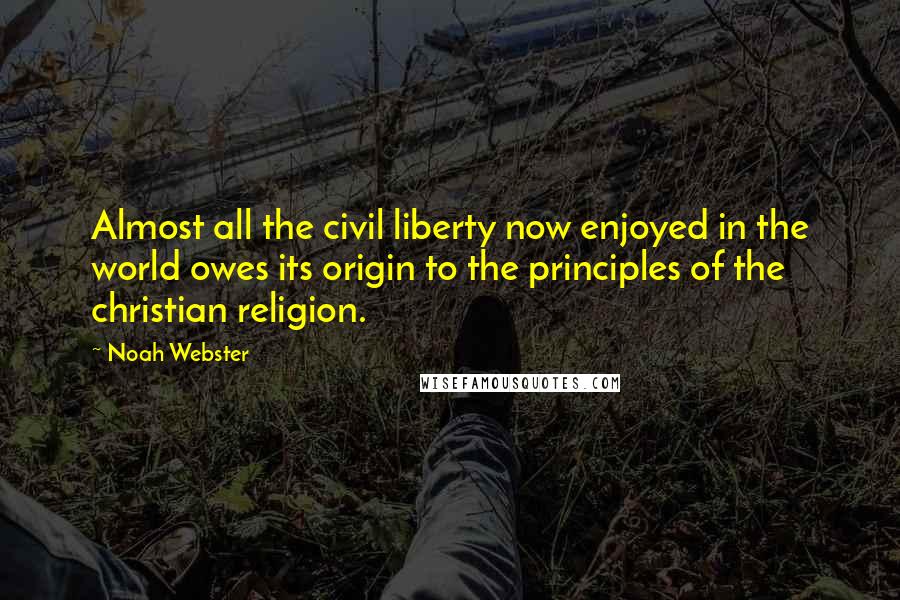 Noah Webster Quotes: Almost all the civil liberty now enjoyed in the world owes its origin to the principles of the christian religion.