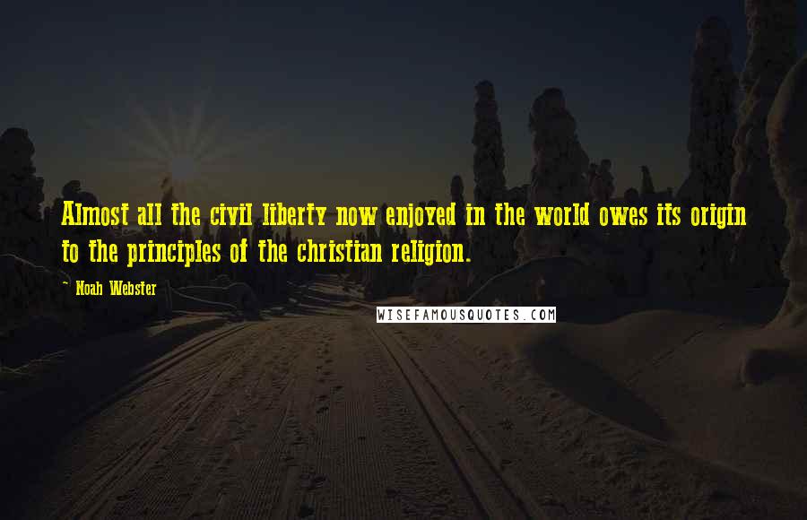 Noah Webster Quotes: Almost all the civil liberty now enjoyed in the world owes its origin to the principles of the christian religion.