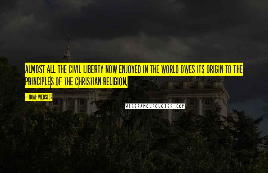 Noah Webster Quotes: Almost all the civil liberty now enjoyed in the world owes its origin to the principles of the christian religion.