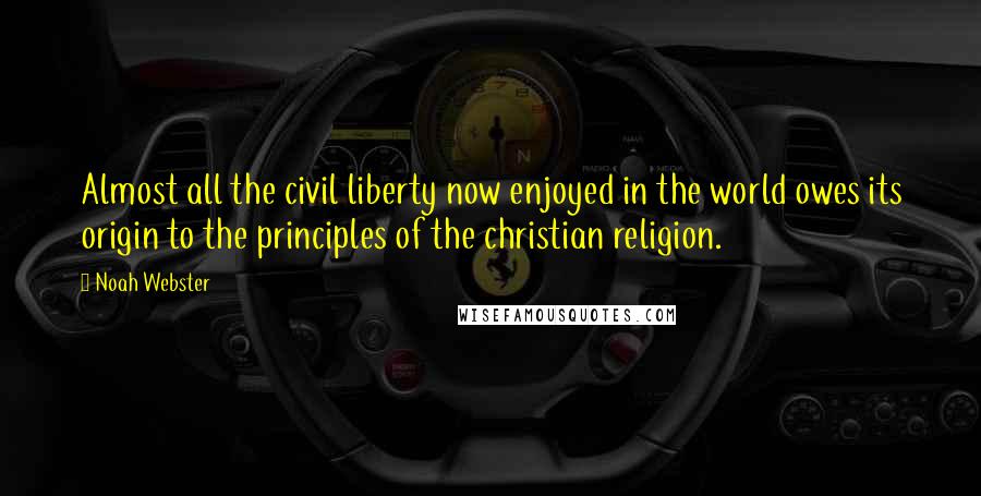 Noah Webster Quotes: Almost all the civil liberty now enjoyed in the world owes its origin to the principles of the christian religion.