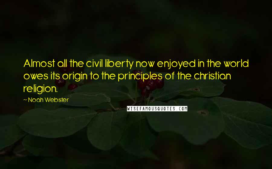 Noah Webster Quotes: Almost all the civil liberty now enjoyed in the world owes its origin to the principles of the christian religion.