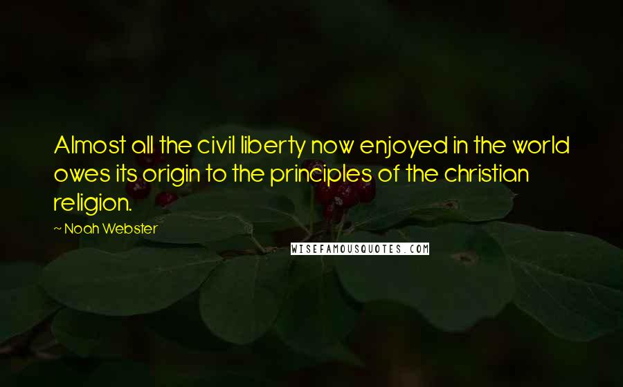 Noah Webster Quotes: Almost all the civil liberty now enjoyed in the world owes its origin to the principles of the christian religion.